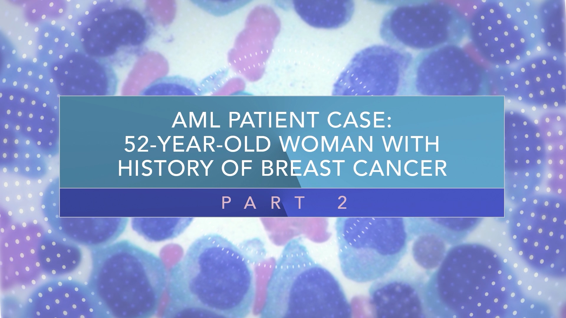 AML Patient Case: 52-Year-Old Woman With History of Breast Cancer (Part 2) Thumbnail