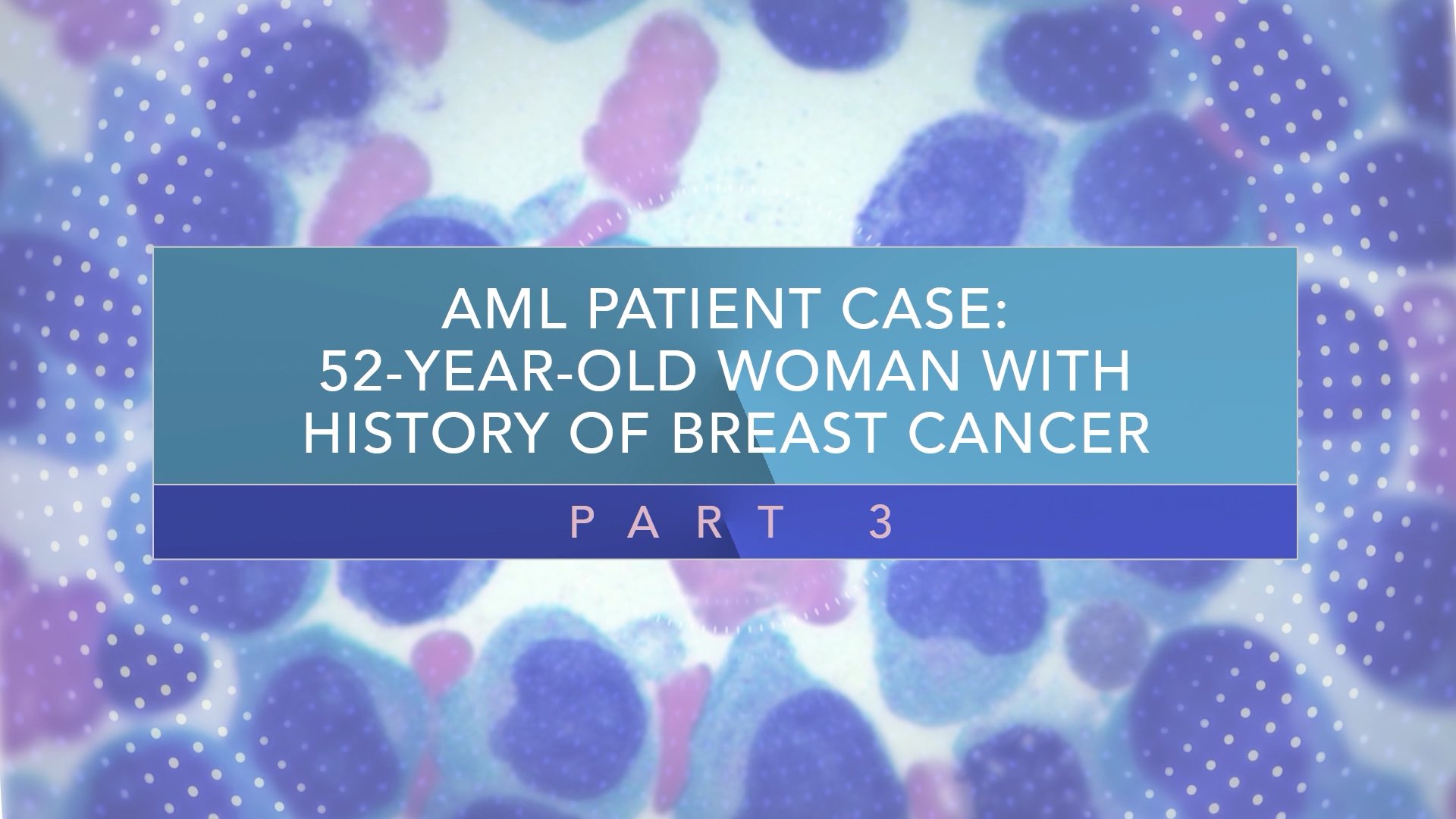 AML Patient Case: 52-Year-Old Woman With History of Breast Cancer (Part 3) Thumbnail